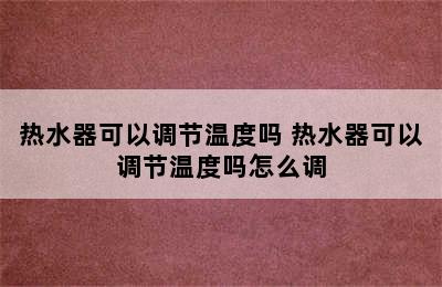 热水器可以调节温度吗 热水器可以调节温度吗怎么调